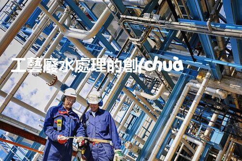 工藝廢水處理的創(chuàng)新技術(shù)，開啟綠色環(huán)保新篇章！